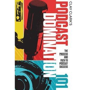 Podcast Domination 101: The Process and Path to Podcast Success -- Clay Clark